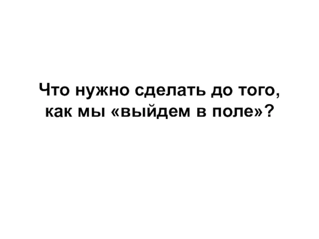 Что нужно сделать до того, как мы «выйдем в поле»?