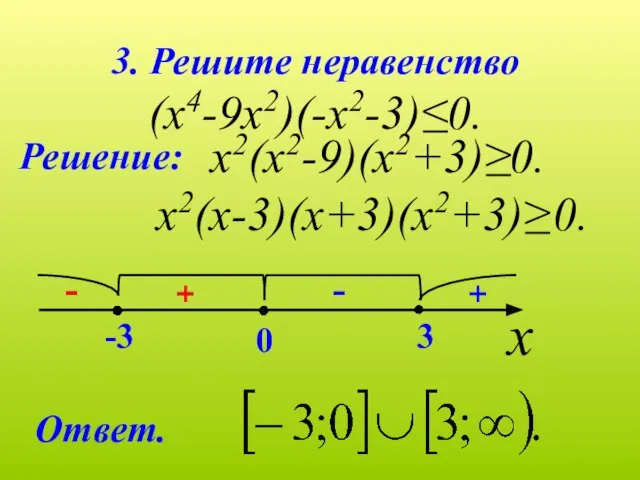 3. Решите неравенство (х4-9х2)(-х2-3)≤0. Решение: х2(х2-9)(х2+3)≥0. х2(х-3)(х+3)(х2+3)≥ 0. Ответ. - +