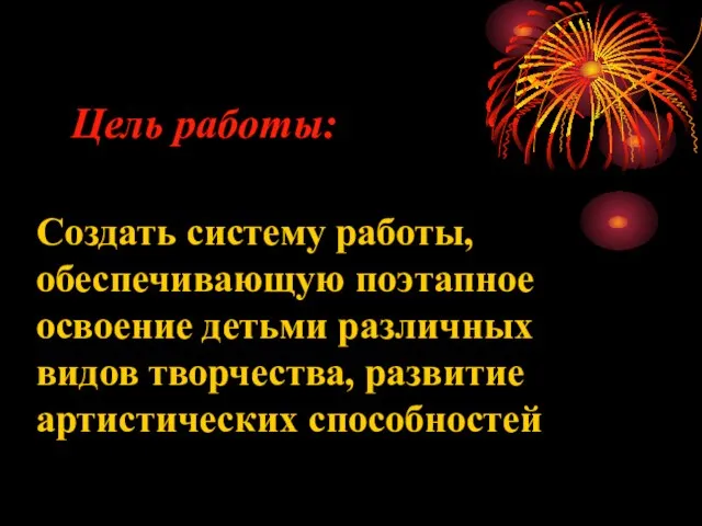 Цель работы: Создать систему работы, обеспечивающую поэтапное освоение детьми различных видов творчества, развитие артистических способностей