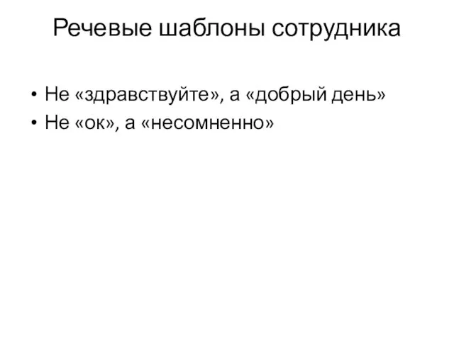 Речевые шаблоны сотрудника Не «здравствуйте», а «добрый день» Не «ок», а «несомненно»