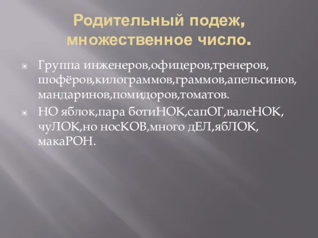 Родительный подеж,множественное число. Группа инженеров,офицеров,тренеров,шофёров,килограммов,граммов,апельсинов,мандаринов,помидоров,томатов. НО яблок,пара ботиНОК,сапОГ,валеНОК,чуЛОК,но носКОВ,много дЕЛ,ябЛОК,макаРОН.