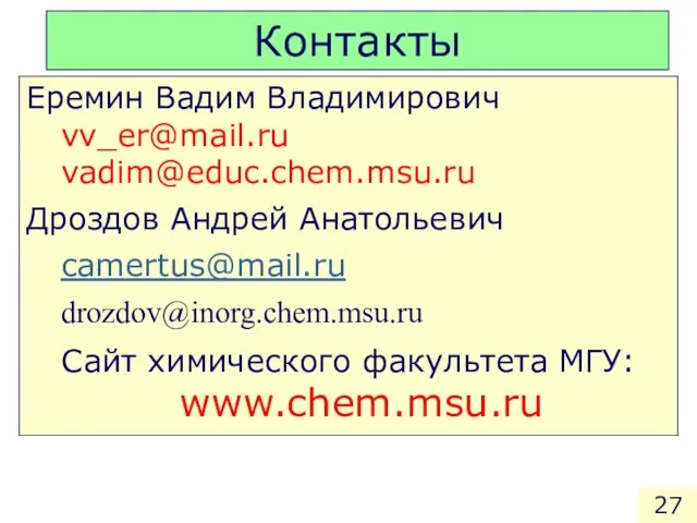 Контакты Еремин Вадим Владимирович vv_er@mail.ru vadim@educ.chem.msu.ru Дроздов Андрей Анатольевич camertus@mail.ru drozdov@inorg.chem.msu.ru Сайт химического факультета МГУ: www.chem.msu.ru