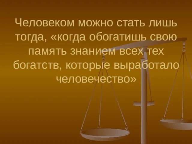 Человеком можно стать лишь тогда, «когда обогатишь свою память знанием всех тех богатств, которые выработало человечество»