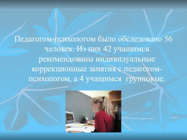 Педагогом-психологом было обследовано 56 человек. Из них 42 учащимся рекомендованы индивидуальные коррекционные