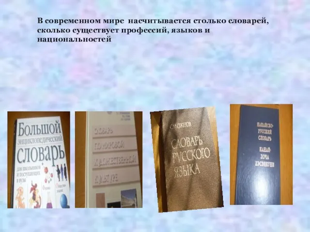 В современном мире насчитывается столько словарей,сколько существует профессий, языков и национальностей