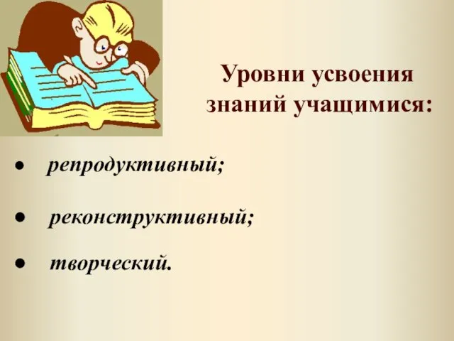 Уровни усвоения знаний учащимися: репродуктивный; реконструктивный; творческий.