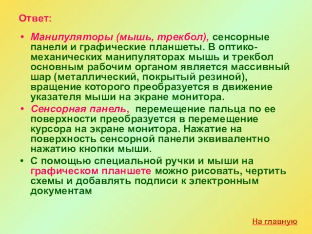 Ответ: Манипуляторы (мышь, трекбол), сенсорные панели и графические планшеты. В оптико-механических манипуляторах