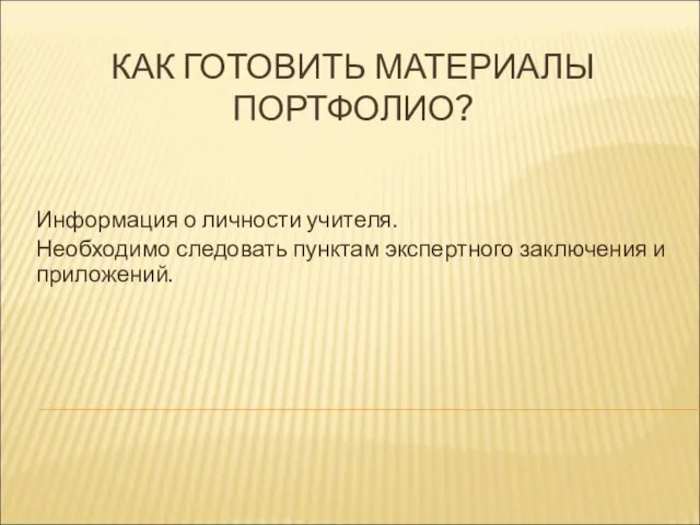 КАК ГОТОВИТЬ МАТЕРИАЛЫ ПОРТФОЛИО? Информация о личности учителя. Необходимо следовать пунктам экспертного заключения и приложений.