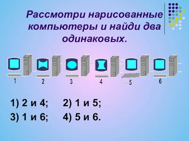 Рассмотри нарисованные компьютеры и найди два одинаковых. 1) 2 и 4; 2)