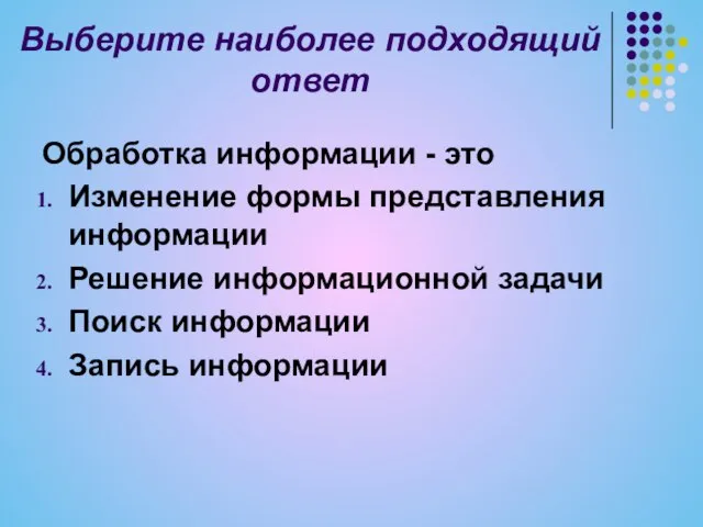 Выберите наиболее подходящий ответ Обработка информации - это Изменение формы представления информации