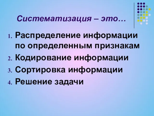 Систематизация – это… Распределение информации по определенным признакам Кодирование информации Сортировка информации Решение задачи