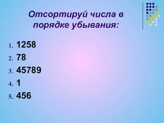 Отсортируй числа в порядке убывания: 1258 78 45789 1 456