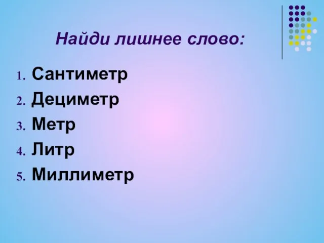 Найди лишнее слово: Сантиметр Дециметр Метр Литр Миллиметр