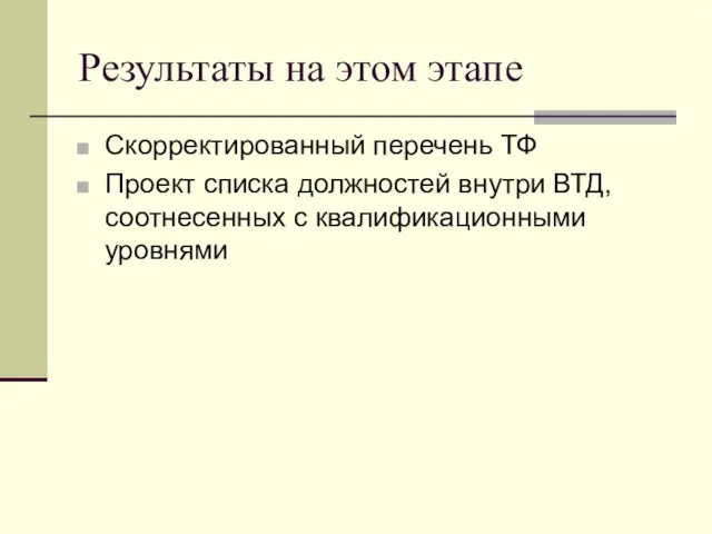 Результаты на этом этапе Скорректированный перечень ТФ Проект списка должностей внутри ВТД, соотнесенных с квалификационными уровнями