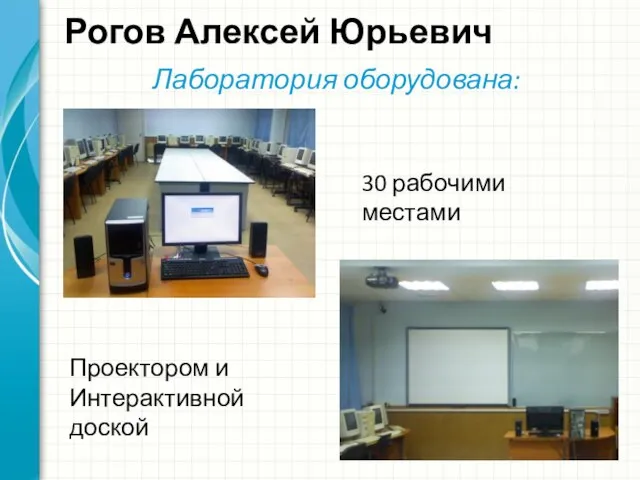 Рогов Алексей Юрьевич Лаборатория оборудована: 30 рабочими местами Проектором и Интерактивной доской