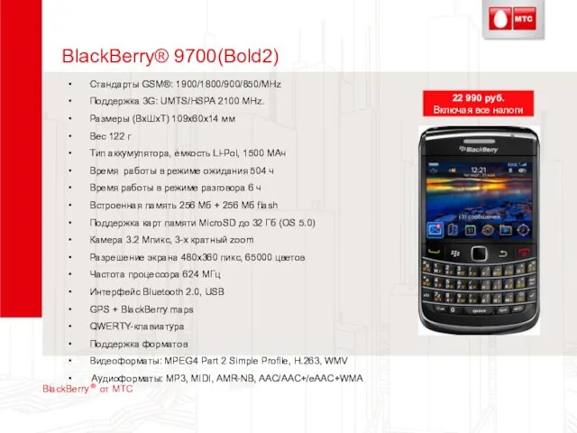 BlackBerry® 9700(Bold2) Стандарты GSM®: 1900/1800/900/850/MHz Поддержка 3G: UMTS/HSPA 2100 MHz. Размеры (ВхШхТ)