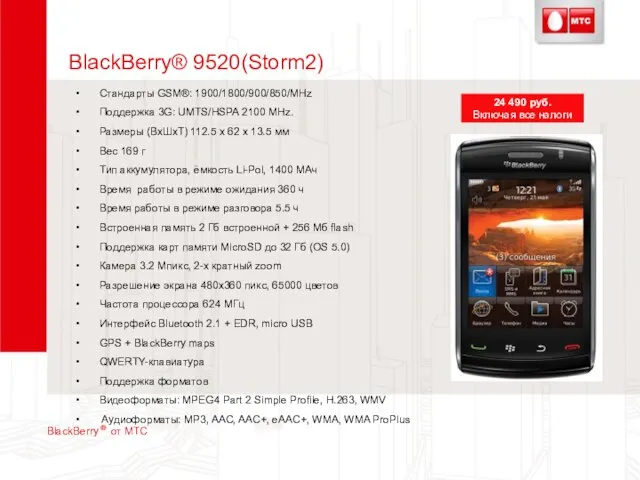 BlackBerry® 9520(Storm2) Стандарты GSM®: 1900/1800/900/850/MHz Поддержка 3G: UMTS/HSPA 2100 MHz. Размеры (ВхШхТ)