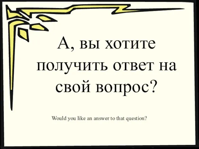 А, вы хотите получить ответ на свой вопрос? Would you like an answer to that question?