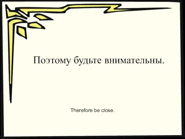 Поэтому будьте внимательны. Therefore be close.