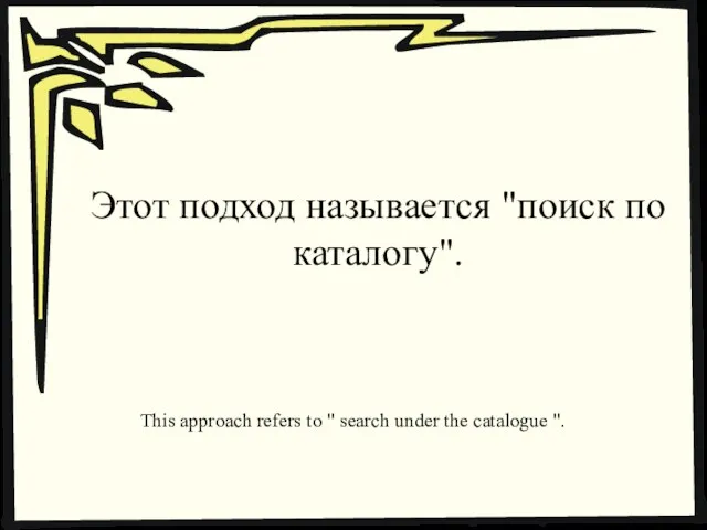 Этот подход называется "поиск по каталогу". This approach refers to " search under the catalogue ".