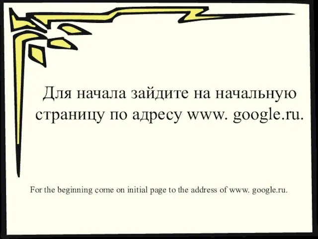 Для начала зайдите на начальную страницу по адресу www. google.ru. For the