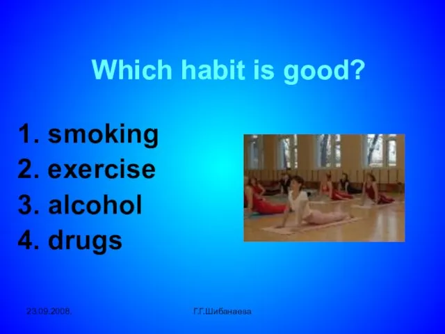 23.09.2008. Г.Г.Шибанаева Which habit is good? 1. smoking 2. exercise 3. alcohol 4. drugs
