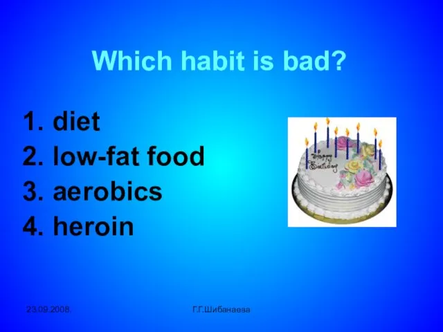 23.09.2008. Г.Г.Шибанаева Which habit is bad? 1. diet 2. low-fat food 3. aerobics 4. heroin