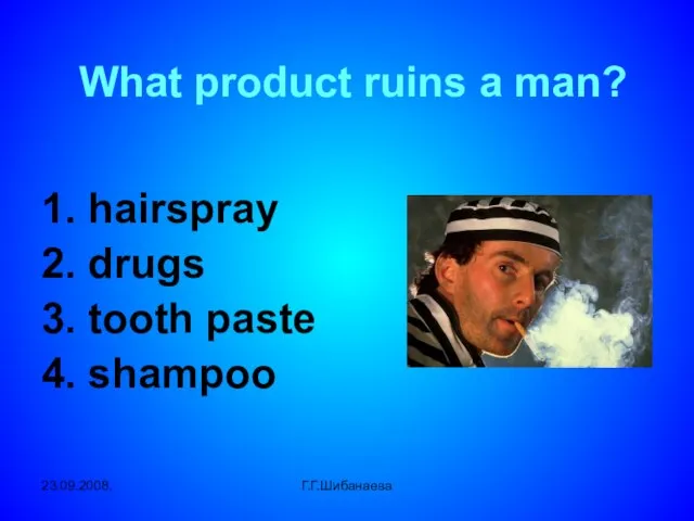 23.09.2008. Г.Г.Шибанаева What product ruins a man? 1. hairspray 2. drugs 3. tooth paste 4. shampoo