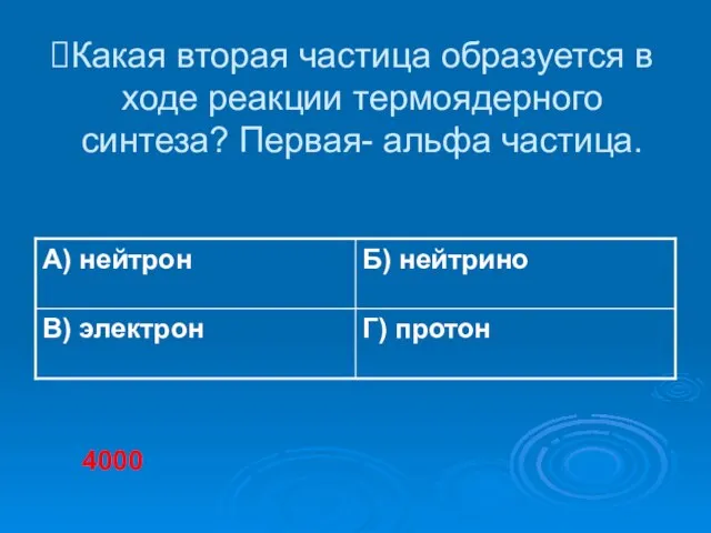 Какая вторая частица образуется в ходе реакции термоядерного синтеза? Первая- альфа частица. 4000