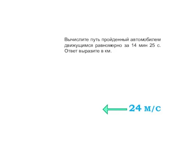 Вычислите путь пройденный автомобилем движущимся равномерно за 14 мин 25 с. Ответ