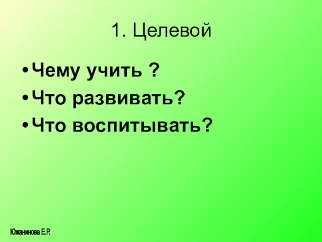 1. Целевой Чему учить ? Что развивать? Что воспитывать? Южанинова Е.Р.