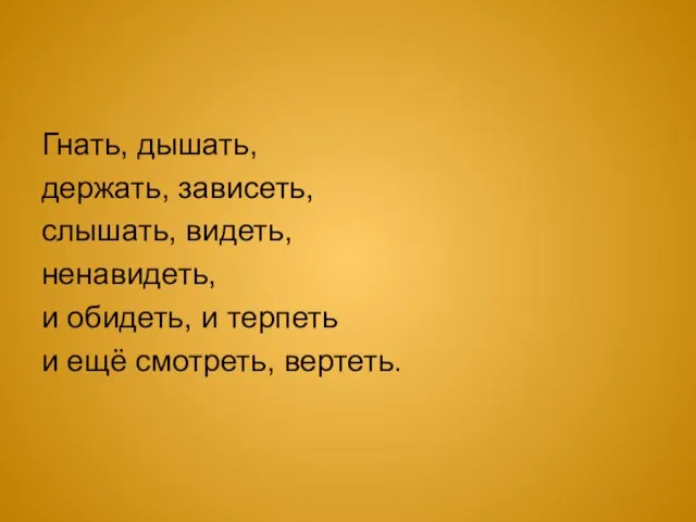 Гнать, дышать, держать, зависеть, слышать, видеть, ненавидеть, и обидеть, и терпеть и ещё смотреть, вертеть.