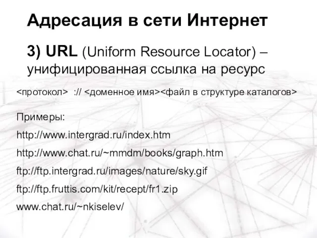 :// Примеры: http://www.intergrad.ru/index.htm http://www.chat.ru/~mmdm/books/graph.htm ftp://ftp.intergrad.ru/images/nature/sky.gif ftp://ftp.fruttis.com/kit/recept/fr1.zip www.chat.ru/~nkiselev/ Адресация в сети Интернет 3)
