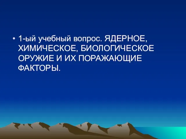 1-ый учебный вопрос. ЯДЕРНОЕ, ХИМИЧЕСКОЕ, БИОЛОГИЧЕСКОЕ ОРУЖИЕ И ИХ ПОРАЖАЮЩИЕ ФАКТОРЫ.