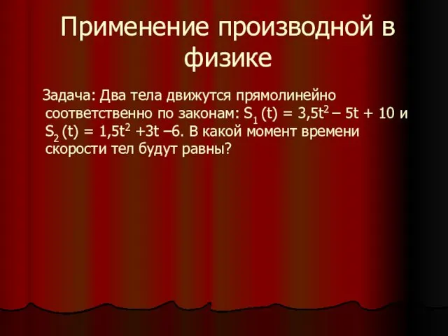 Применение производной в физике Задача: Два тела движутся прямолинейно соответственно по законам: