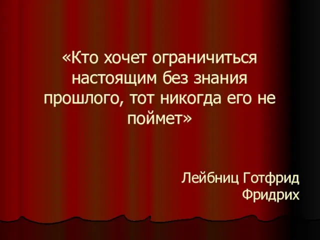 «Кто хочет ограничиться настоящим без знания прошлого, тот никогда его не поймет» Лейбниц Готфрид Фридрих