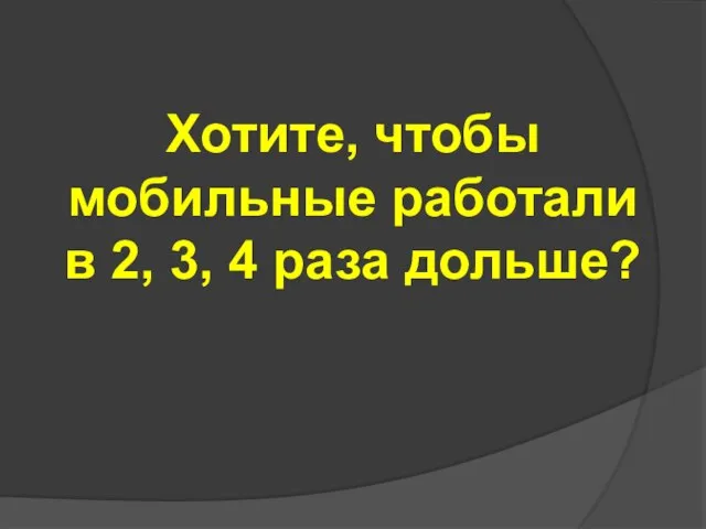 Хотите, чтобы мобильные работали в 2, 3, 4 раза дольше?