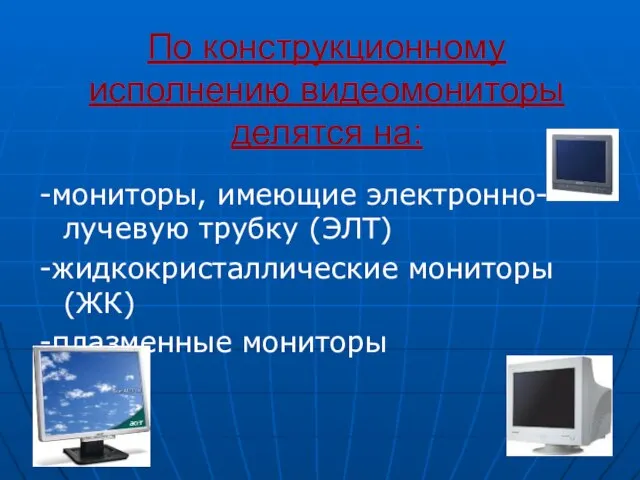 По конструкционному исполнению видеомониторы делятся на: -мониторы, имеющие электронно-лучевую трубку (ЭЛТ) -жидкокристаллические мониторы(ЖК) -плазменные мониторы