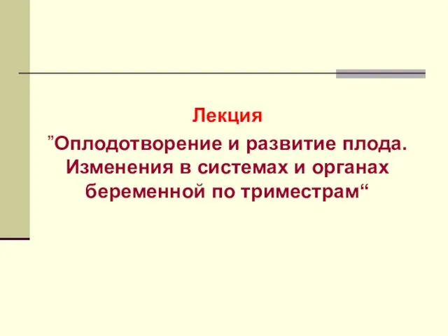 Лекция ”Оплодотворение и развитие плода. Изменения в системах и органах беременной по триместрам“