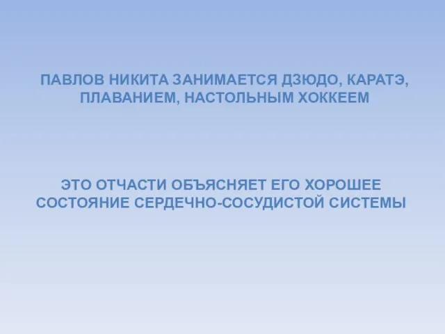 ПАВЛОВ НИКИТА ЗАНИМАЕТСЯ ДЗЮДО, КАРАТЭ, ПЛАВАНИЕМ, НАСТОЛЬНЫМ ХОККЕЕМ ЭТО ОТЧАСТИ ОБЪЯСНЯЕТ ЕГО ХОРОШЕЕ СОСТОЯНИЕ СЕРДЕЧНО-СОСУДИСТОЙ СИСТЕМЫ