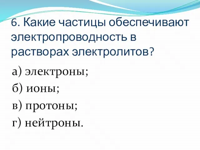 6. Какие частицы обеспечивают электропроводность в растворах электролитов? а) электроны; б) ионы; в) протоны; г) нейтроны.