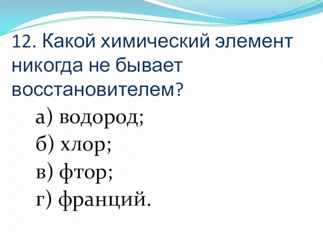 12. Какой химический элемент никогда не бывает восстановителем? а) водород; б) хлор; в) фтор; г) франций.