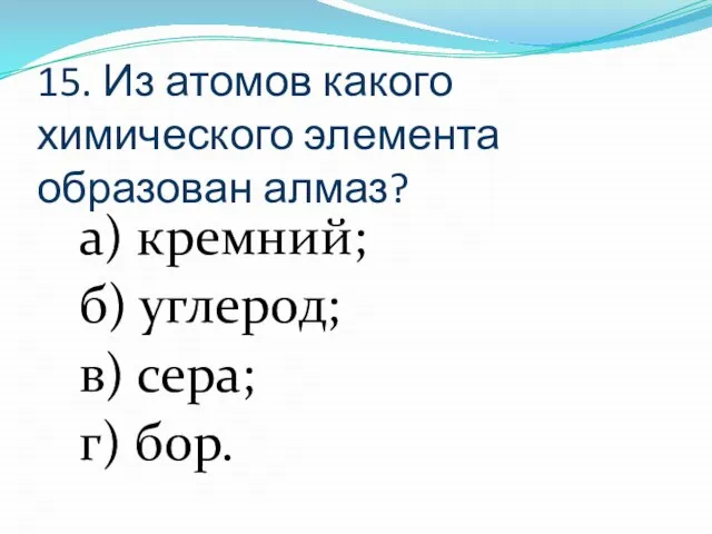 15. Из атомов какого химического элемента образован алмаз? а) кремний; б) углерод; в) сера; г) бор.