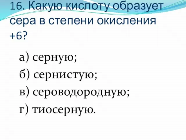 16. Какую кислоту образует сера в степени окисления +6? а) серную; б)