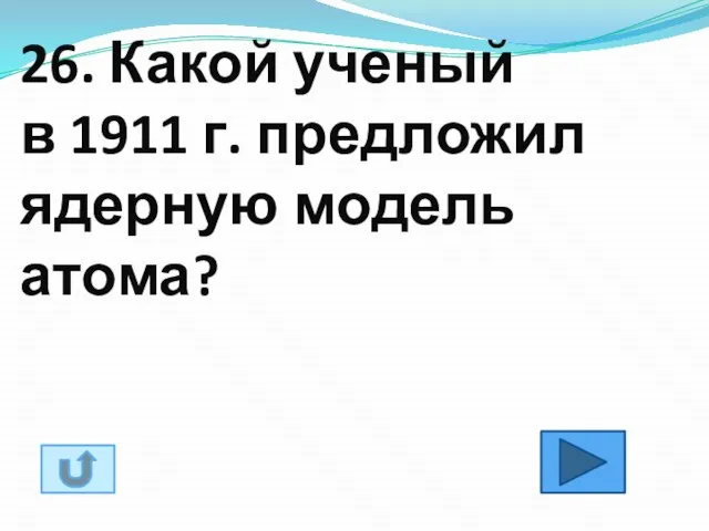 26. Какой ученый в 1911 г. предложил ядерную модель атома?