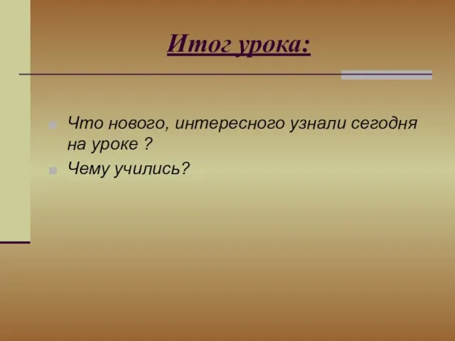 Итог урока: Что нового, интересного узнали сегодня на уроке ? Чему учились?