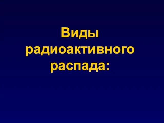 Виды радиоактивного распада: