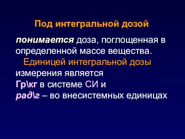 понимается доза, поглощенная в определенной массе вещества. Единицей интегральной дозы измерения является