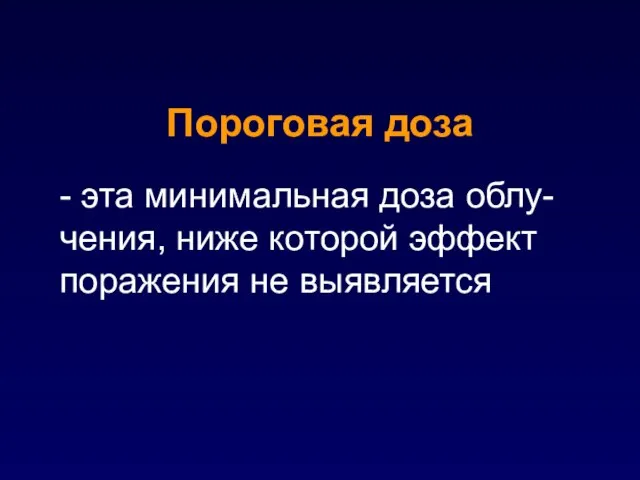 - эта минимальная доза облу-чения, ниже которой эффект поражения не выявляется Пороговая доза