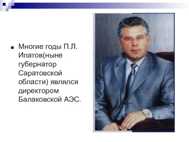 Многие годы П.Л.Ипатов(ныне губернатор Саратовской области) являлся директором Балаковской АЭС.